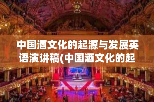 中国酒文化的起源与发展英语演讲稿(中国酒文化的起源与发展英语演讲稿三分钟)