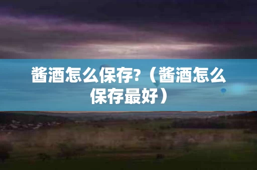 酱酒怎么保存?（酱酒怎么保存最好）