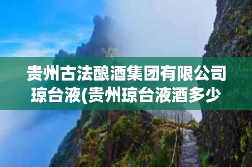 贵州古法酿酒集团有限公司琼台液(贵州琼台液酒多少钱一瓶)