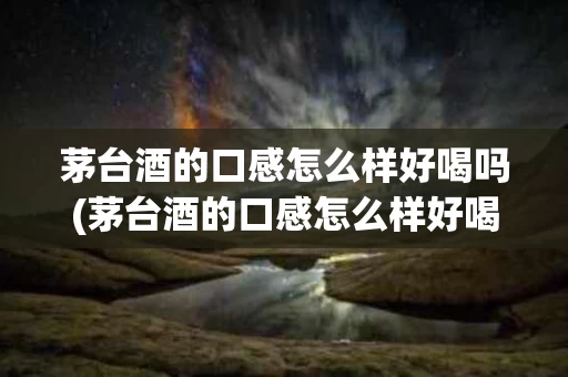 茅台酒的口感怎么样好喝吗(茅台酒的口感怎么样好喝吗图片)