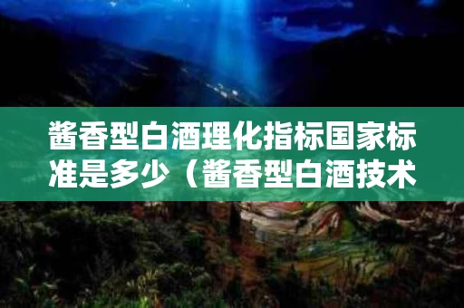 酱香型白酒理化指标国家标准是多少（酱香型白酒技术标准体系）