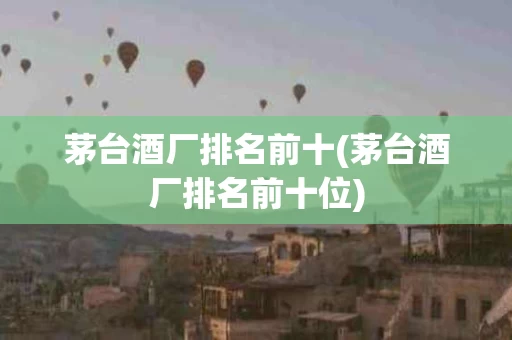 茅台酒厂排名前十(茅台酒厂排名前十位)