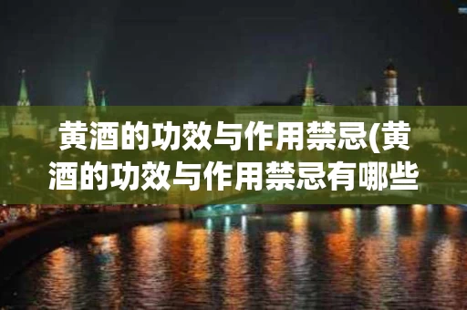 黄酒的功效与作用禁忌(黄酒的功效与作用禁忌有哪些)