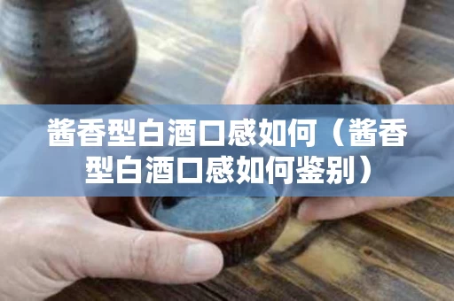 酱香型白酒口感如何（酱香型白酒口感如何鉴别）