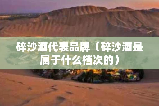 碎沙酒代表品牌（碎沙酒是属于什么档次的）