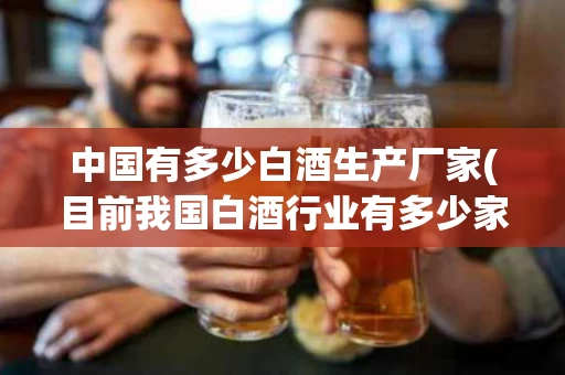 中国有多少白酒生产厂家(目前我国白酒行业有多少家)