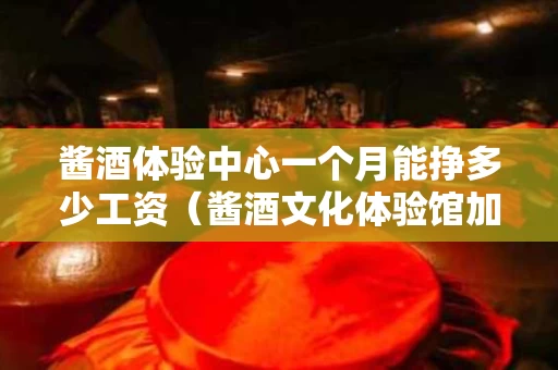 酱酒体验中心一个月能挣多少工资（酱酒文化体验馆加盟）