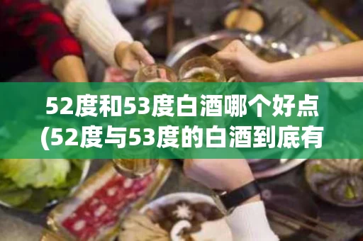 52度和53度白酒哪个好点(52度与53度的白酒到底有什么秘密) 52度和53度白酒哪个好点(52度与53度的白酒到底有什么秘密)