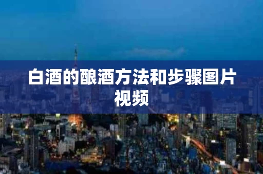 白酒的酿酒方法和步骤图片视频