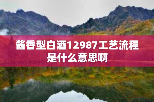 酱香型白酒12987工艺流程是什么意思啊