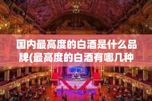 国内最高度的白酒是什么品牌(最高度的白酒有哪几种)