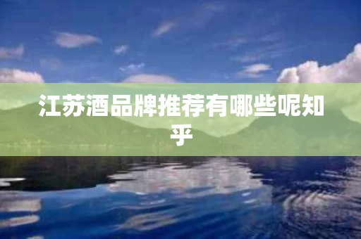 江苏酒品牌推荐有哪些呢知乎