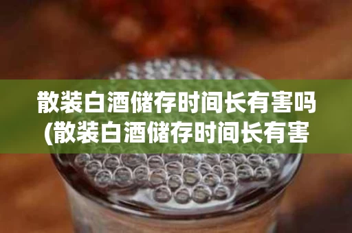 散装白酒储存时间长有害吗(散装白酒储存时间长有害吗能喝吗)