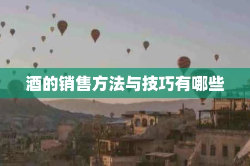 酒的销售方法与技巧有哪些