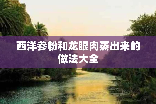西洋参粉和龙眼肉蒸出来的做法大全
