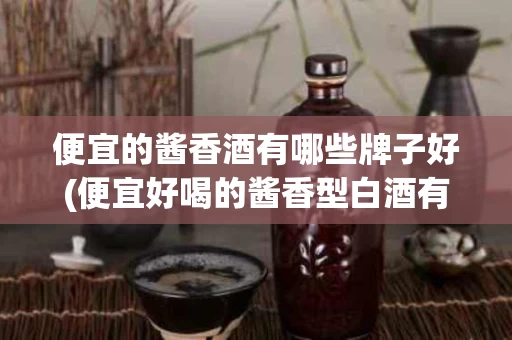 便宜的酱香酒有哪些牌子好(便宜好喝的酱香型白酒有哪些)