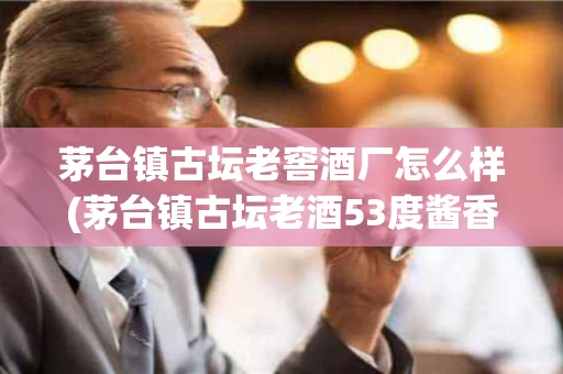 茅台镇古坛老窖酒厂怎么样(茅台镇古坛老酒53度酱香型价格)