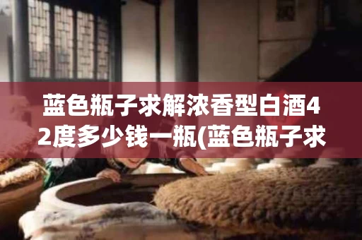 蓝色瓶子求解浓香型白酒42度多少钱一瓶(蓝色瓶子求解浓香型白酒42度多少钱一瓶呢)
