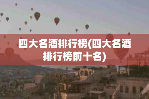 四大名酒排行榜(四大名酒排行榜前十名)