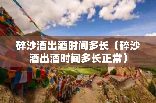 碎沙酒出酒时间多长（碎沙酒出酒时间多长正常）