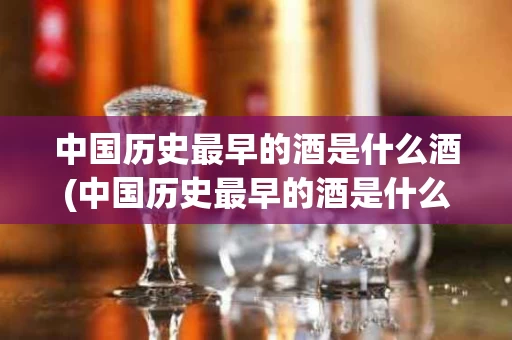 中国历史最早的酒是什么酒(中国历史最早的酒是什么酒品牌)