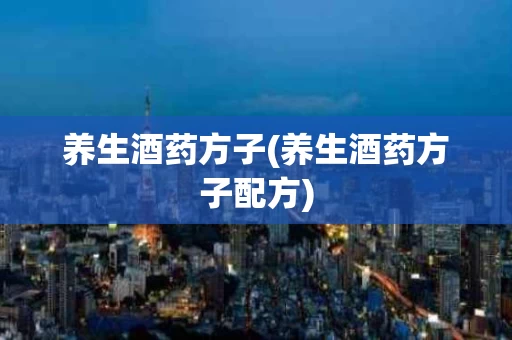 养生酒药方子(养生酒药方子配方)
