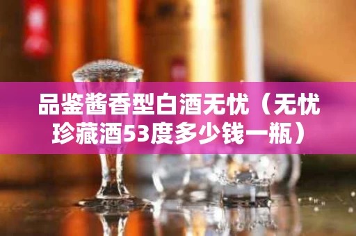 品鉴酱香型白酒无忧（无忧珍藏酒53度多少钱一瓶）