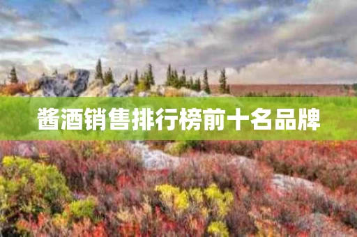 酱酒销售排行榜前十名品牌