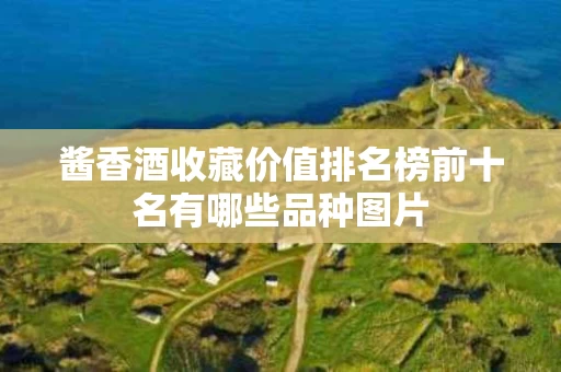 酱香酒收藏价值排名榜前十名有哪些品种图片
