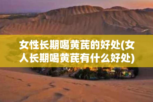 女性长期喝黄芪的好处(女人长期喝黄芪有什么好处)