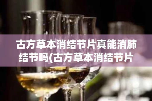 古方草本消结节片真能消肺结节吗(古方草本消结节片真能消肺结节吗一天几次)