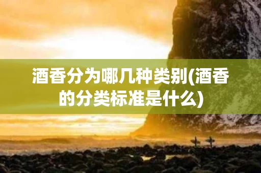 酒香分为哪几种类别(酒香的分类标准是什么)