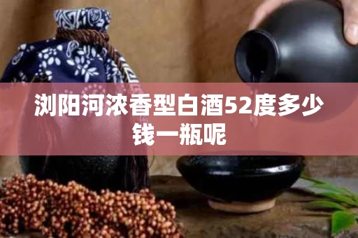 浏阳河浓香型白酒52度多少钱一瓶呢