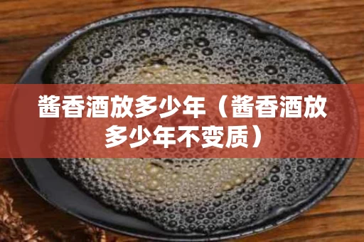 酱香酒放多少年（酱香酒放多少年不变质）