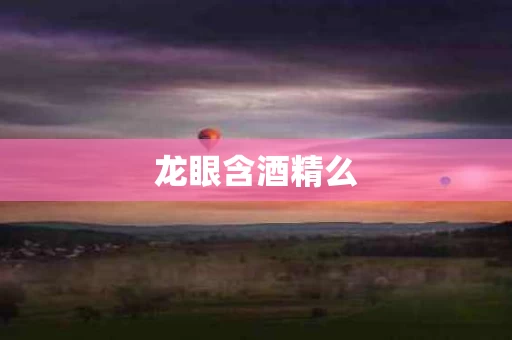 龙眼含酒精么