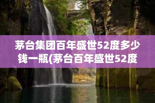 茅台集团百年盛世52度多少钱一瓶(茅台百年盛世52度价格)