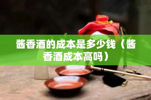 酱香酒的成本是多少钱（酱香酒成本高吗）