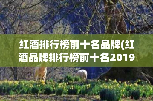 红酒排行榜前十名品牌(红酒品牌排行榜前十名2019817)