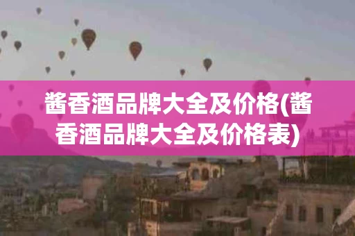 酱香酒品牌大全及价格(酱香酒品牌大全及价格表)