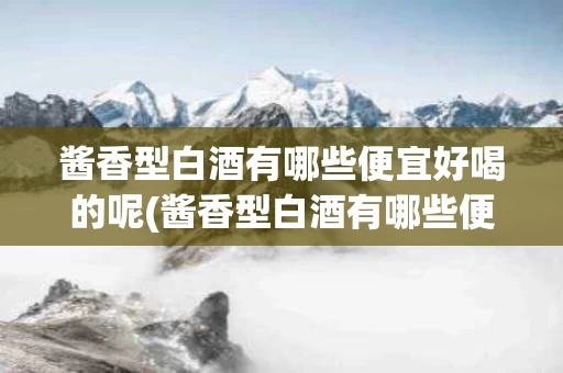 酱香型白酒有哪些便宜好喝的呢(酱香型白酒有哪些便宜好喝的呢女生)