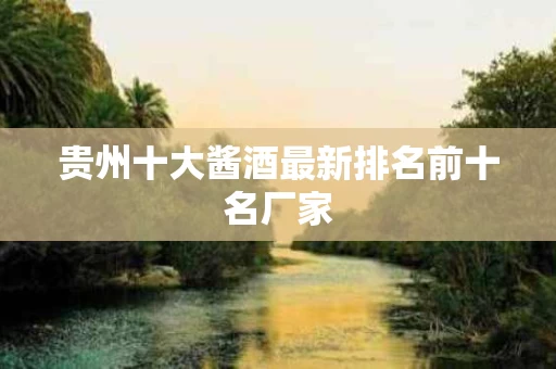 贵州十大酱酒最新排名前十名厂家