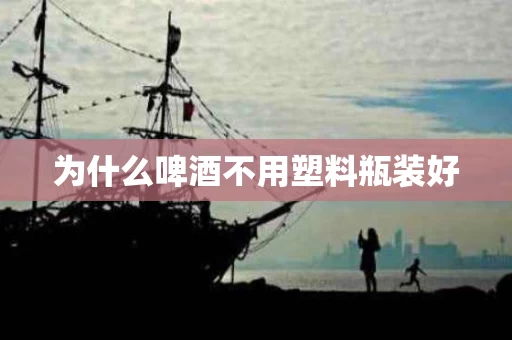为什么啤酒不用塑料瓶装好