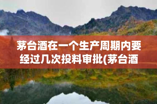 茅台酒在一个生产周期内要经过几次投料审批(茅台酒在一个生产周期内要经过几次投料审批)