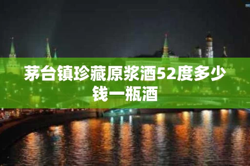 茅台镇珍藏原浆酒52度多少钱一瓶酒