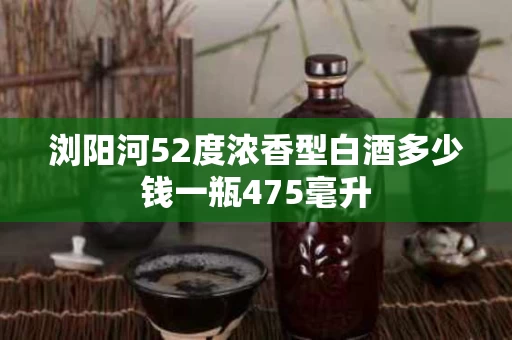 浏阳河52度浓香型白酒多少钱一瓶475毫升