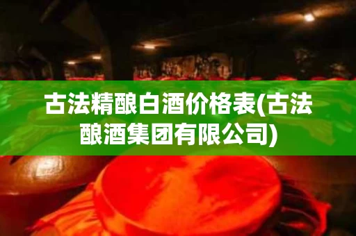 古法精酿白酒价格表(古法酿酒集团有限公司)