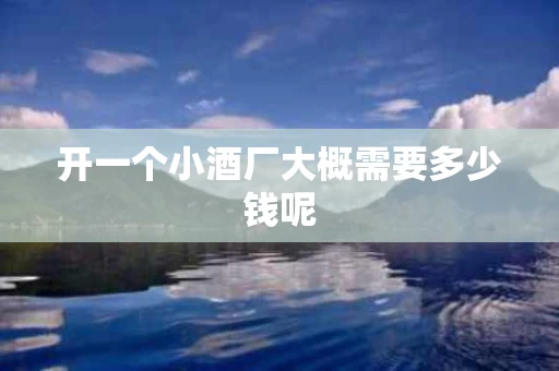 开一个小酒厂大概需要多少钱呢