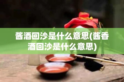 酱酒回沙是什么意思(酱香酒回沙是什么意思)