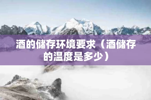 酒的储存环境要求（酒储存的温度是多少）
