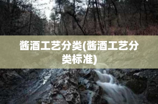 酱酒工艺分类(酱酒工艺分类标准)
